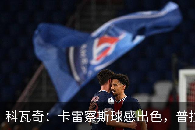 科瓦奇：卡雷察斯球感出色，普拉特斯有潜力