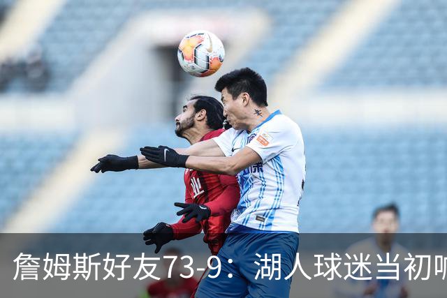 詹姆斯好友73-9：湖人球迷当初喊走好不送 如今破大防 真笑死人了