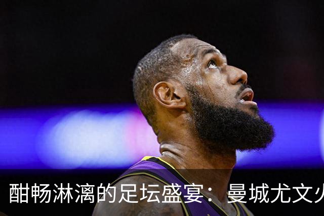 酣畅淋漓的足坛盛宴：曼城尤文火力全开，姆巴佩凯恩畅谈金球梦