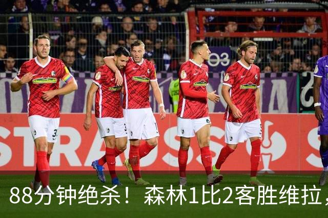 88分钟绝杀！森林1比2客胜维拉，赛季首胜终于来了